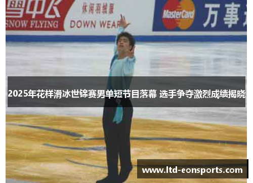 2025年花样滑冰世锦赛男单短节目落幕 选手争夺激烈成绩揭晓