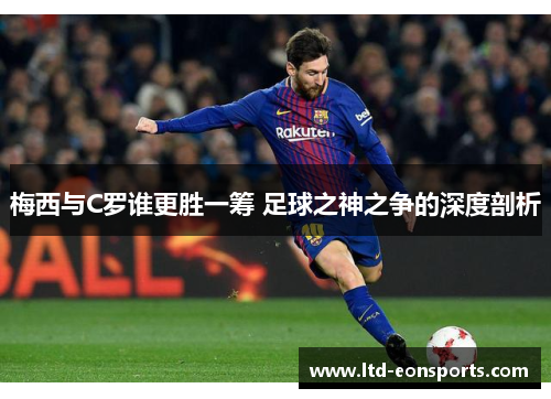 梅西与C罗谁更胜一筹 足球之神之争的深度剖析