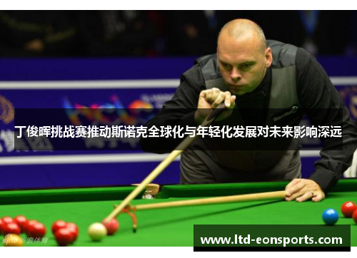 丁俊晖挑战赛推动斯诺克全球化与年轻化发展对未来影响深远