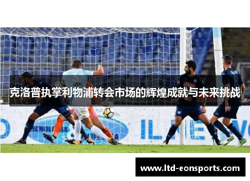 克洛普执掌利物浦转会市场的辉煌成就与未来挑战