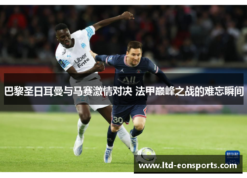 巴黎圣日耳曼与马赛激情对决 法甲巅峰之战的难忘瞬间