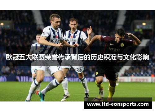 欧冠五大联赛荣誉传承背后的历史积淀与文化影响