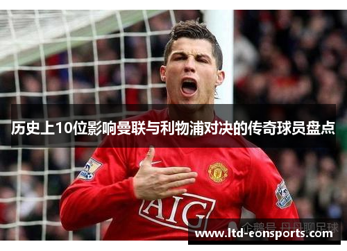 历史上10位影响曼联与利物浦对决的传奇球员盘点