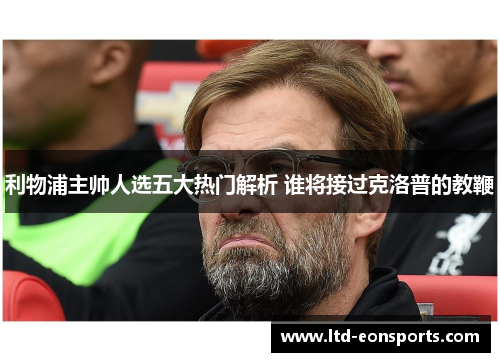 利物浦主帅人选五大热门解析 谁将接过克洛普的教鞭