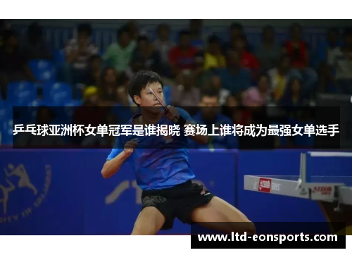乒乓球亚洲杯女单冠军是谁揭晓 赛场上谁将成为最强女单选手