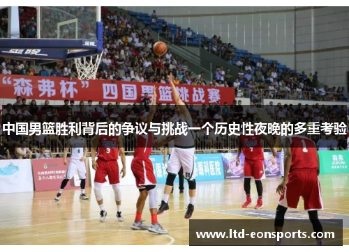 中国男篮胜利背后的争议与挑战一个历史性夜晚的多重考验