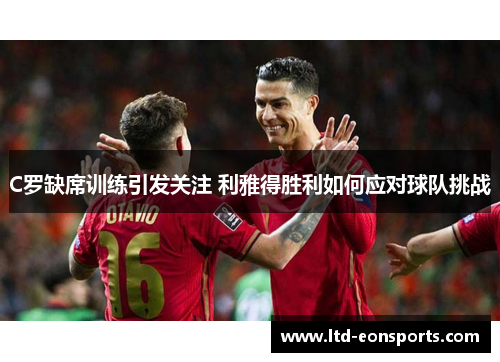 C罗缺席训练引发关注 利雅得胜利如何应对球队挑战