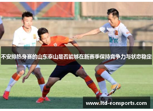 不安排热身赛的山东泰山是否能够在新赛季保持竞争力与状态稳定