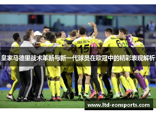 皇家马德里战术革新与新一代球员在欧冠中的精彩表现解析