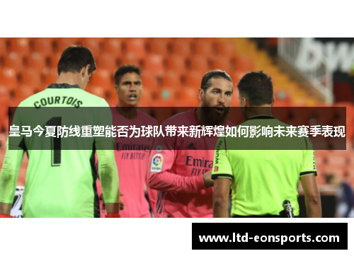 皇马今夏防线重塑能否为球队带来新辉煌如何影响未来赛季表现
