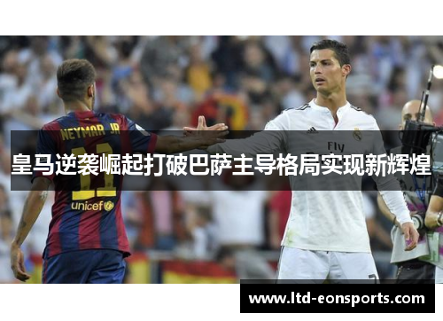 皇马逆袭崛起打破巴萨主导格局实现新辉煌