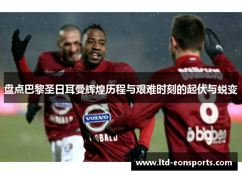 盘点巴黎圣日耳曼辉煌历程与艰难时刻的起伏与蜕变