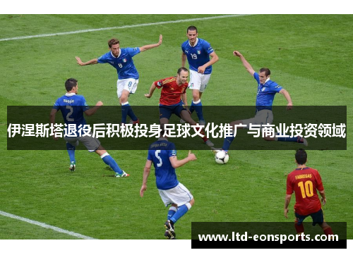 伊涅斯塔退役后积极投身足球文化推广与商业投资领域