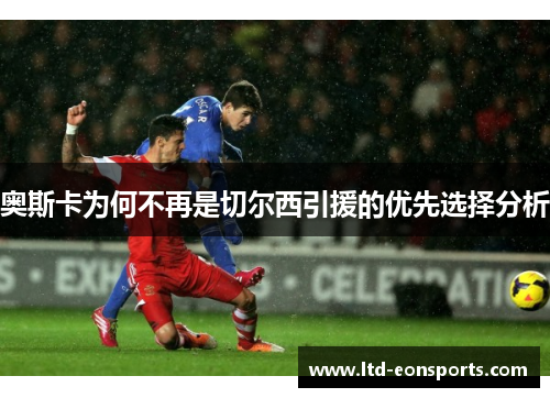奥斯卡为何不再是切尔西引援的优先选择分析