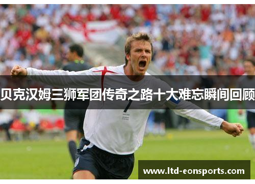贝克汉姆三狮军团传奇之路十大难忘瞬间回顾 贝克汉姆三狮军团传奇之路十大难忘瞬间回顾