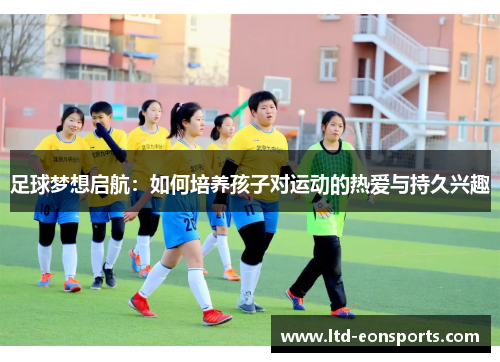 足球梦想启航:如何培养孩子对运动的热爱与持久兴趣 足球梦想启航:如何培养孩子对运动的热爱与持久兴趣