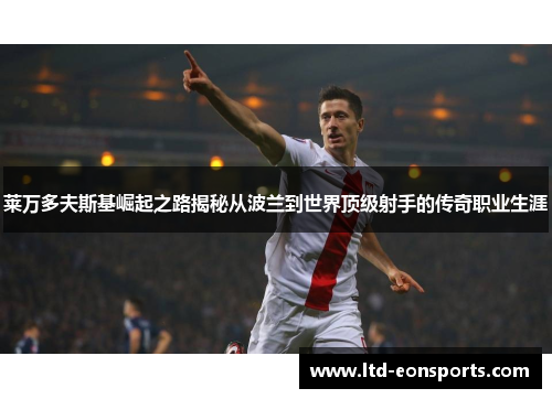 莱万多夫斯基崛起之路揭秘从波兰到世界顶级射手的传奇职业生涯